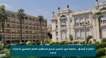 ابتكار لا يُصدق.. جامعة عين شمس ترسم مستقبل العلم المصري بإنجازات جديدة